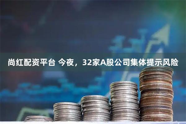 尚红配资平台 今夜，32家A股公司集体提示风险