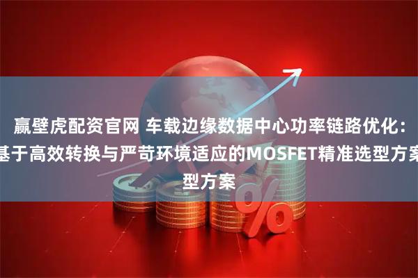 赢壁虎配资官网 车载边缘数据中心功率链路优化：基于高效转换与严苛环境适应的MOSFET精准选型方案