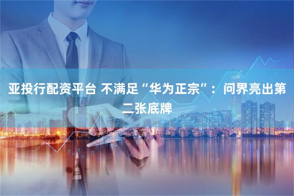 亚投行配资平台 不满足“华为正宗”：问界亮出第二张底牌